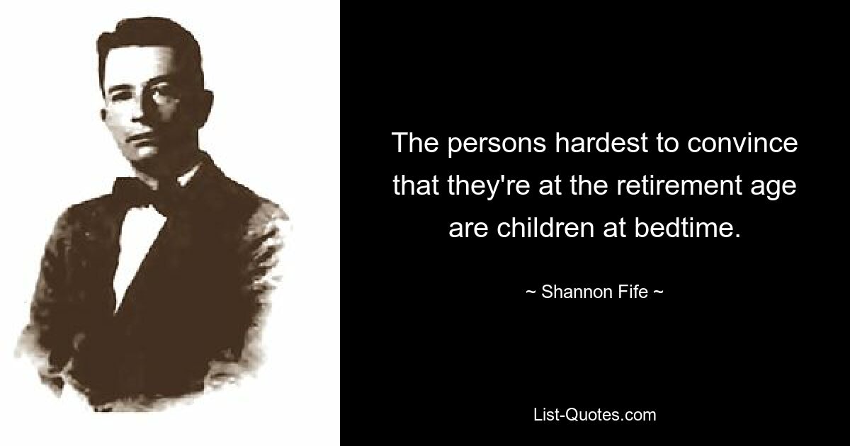 The persons hardest to convince that they're at the retirement age are children at bedtime. — © Shannon Fife