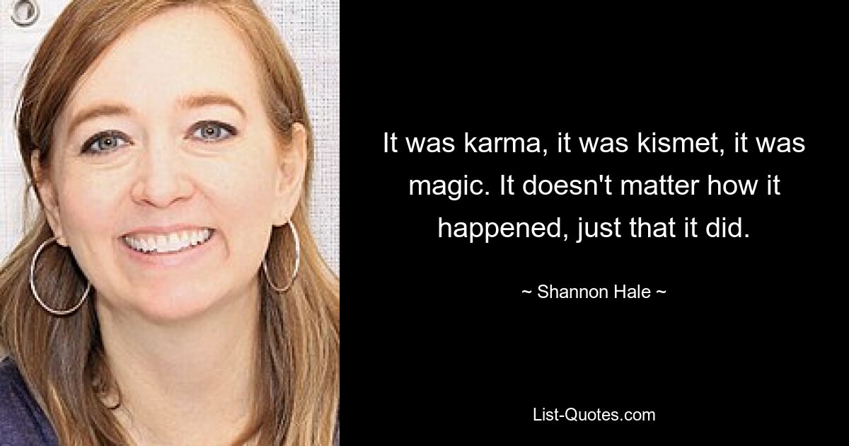 It was karma, it was kismet, it was magic. It doesn't matter how it happened, just that it did. — © Shannon Hale