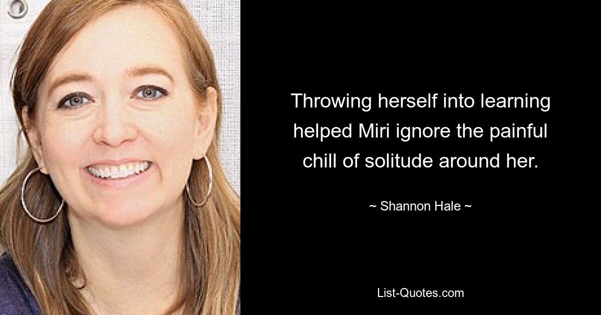 Throwing herself into learning helped Miri ignore the painful chill of solitude around her. — © Shannon Hale