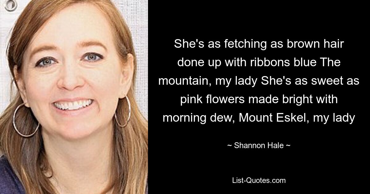 She's as fetching as brown hair done up with ribbons blue The mountain, my lady She's as sweet as pink flowers made bright with morning dew, Mount Eskel, my lady — © Shannon Hale