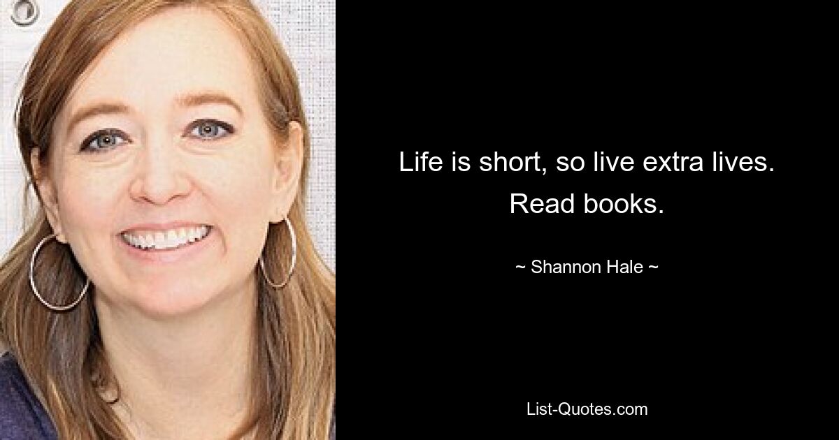 Life is short, so live extra lives. Read books. — © Shannon Hale