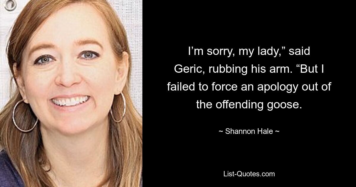 I’m sorry, my lady,” said Geric, rubbing his arm. “But I failed to force an apology out of the offending goose. — © Shannon Hale