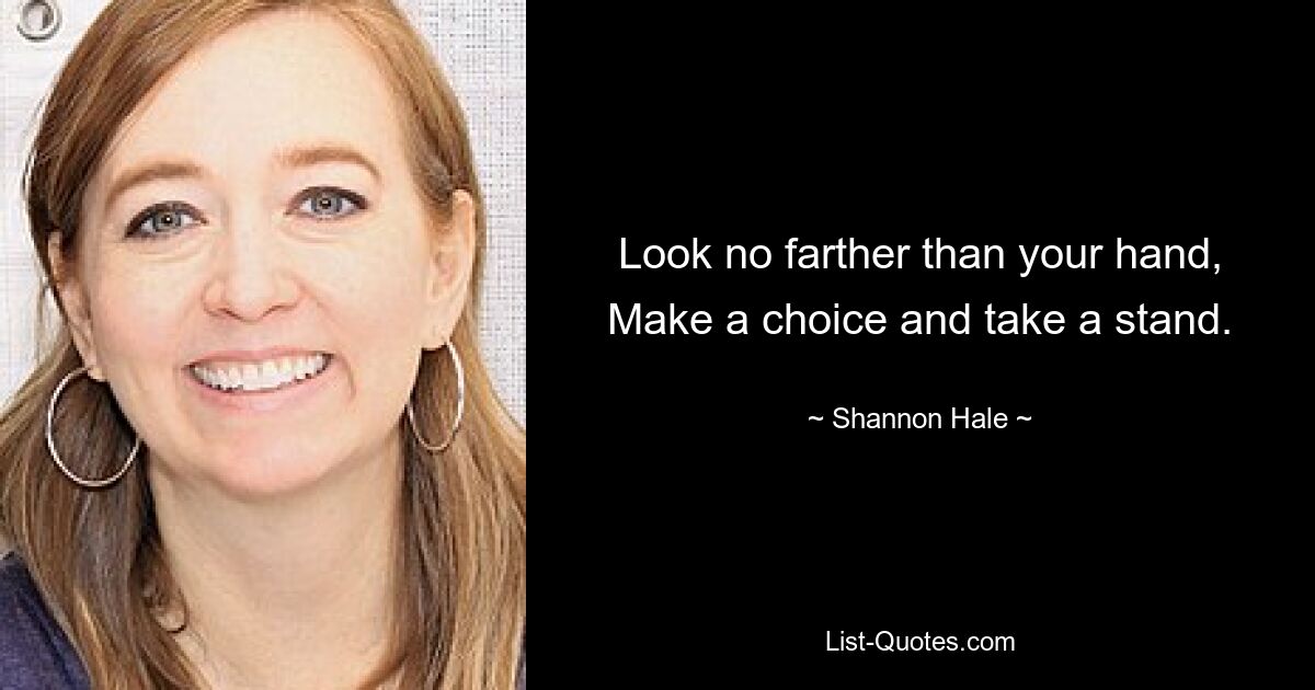 Look no farther than your hand, Make a choice and take a stand. — © Shannon Hale