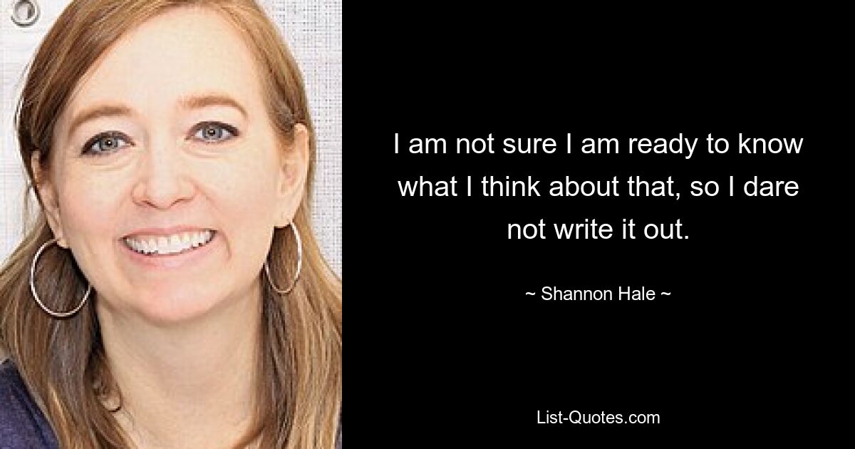 I am not sure I am ready to know what I think about that, so I dare not write it out. — © Shannon Hale