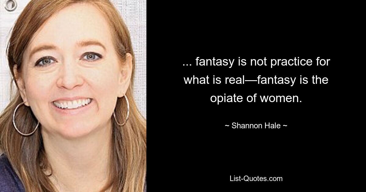 ... fantasy is not practice for what is real—fantasy is the opiate of women. — © Shannon Hale