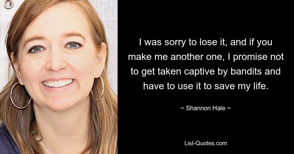 I was sorry to lose it, and if you make me another one, I promise not to get taken captive by bandits and have to use it to save my life. — © Shannon Hale