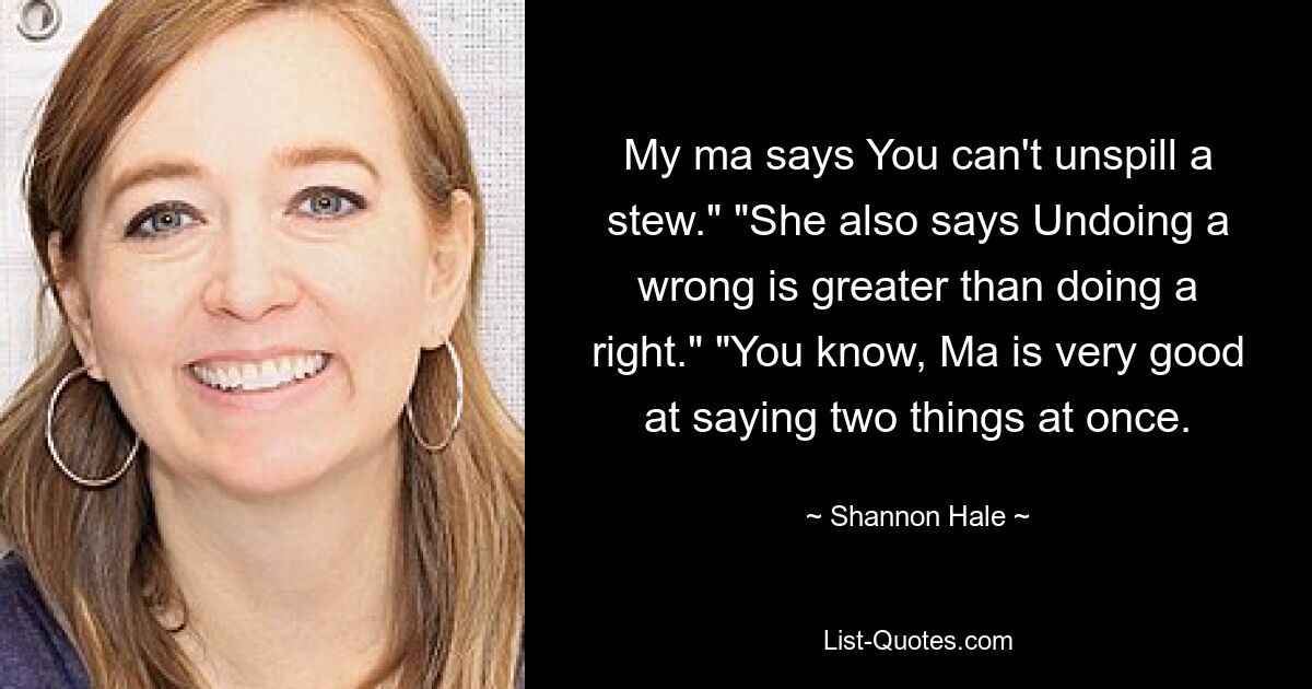 My ma says You can't unspill a stew." "She also says Undoing a wrong is greater than doing a right." "You know, Ma is very good at saying two things at once. — © Shannon Hale