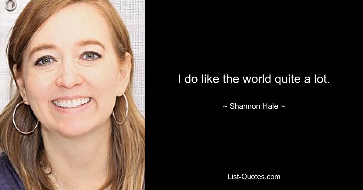 I do like the world quite a lot. — © Shannon Hale