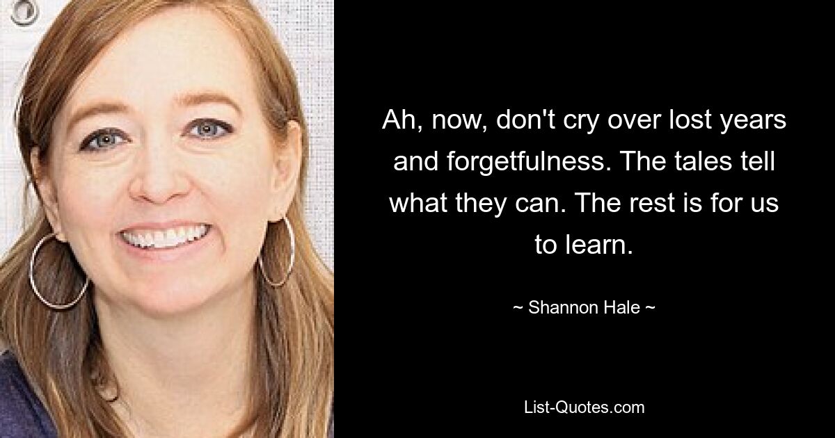 Ah, now, don't cry over lost years and forgetfulness. The tales tell what they can. The rest is for us to learn. — © Shannon Hale