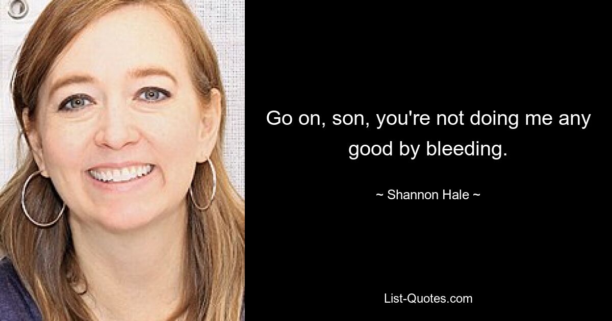 Go on, son, you're not doing me any good by bleeding. — © Shannon Hale