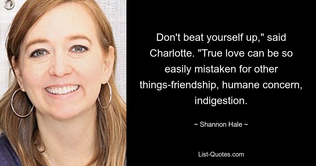 Don't beat yourself up," said Charlotte. "True love can be so easily mistaken for other things-friendship, humane concern, indigestion. — © Shannon Hale