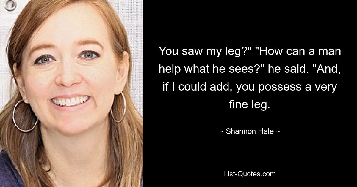 You saw my leg?" "How can a man help what he sees?" he said. "And, if I could add, you possess a very fine leg. — © Shannon Hale