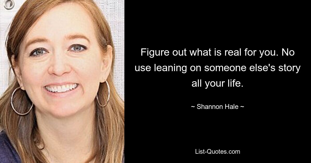 Figure out what is real for you. No use leaning on someone else's story all your life. — © Shannon Hale