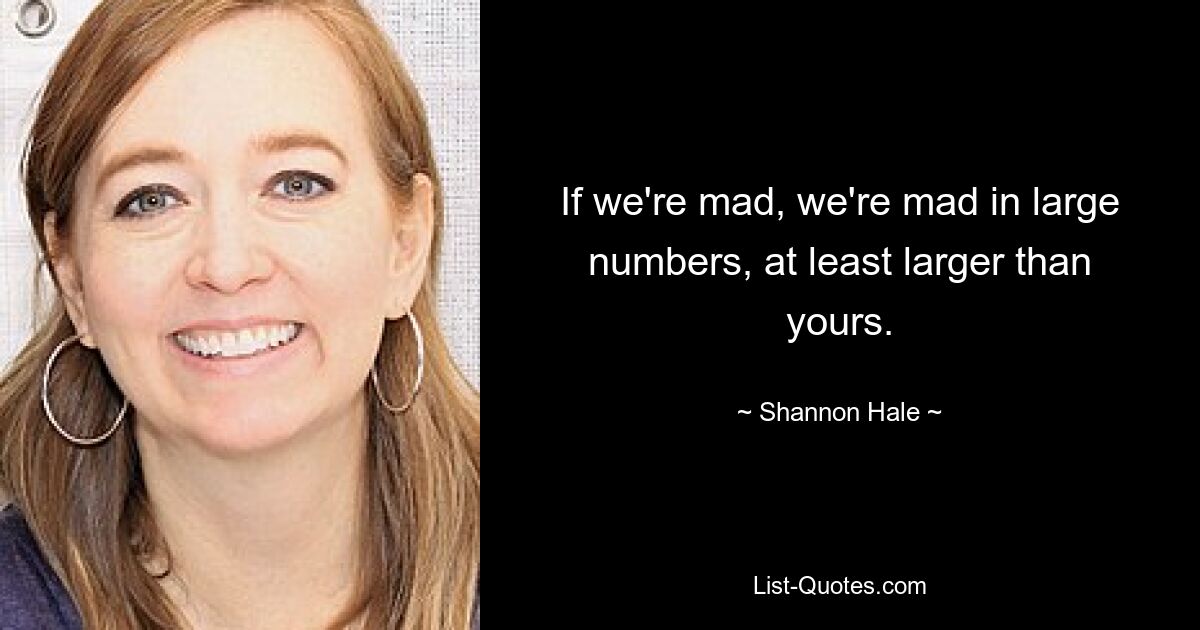 If we're mad, we're mad in large numbers, at least larger than yours. — © Shannon Hale