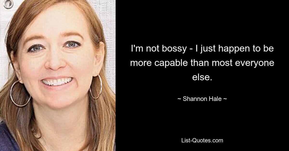 I'm not bossy - I just happen to be more capable than most everyone else. — © Shannon Hale