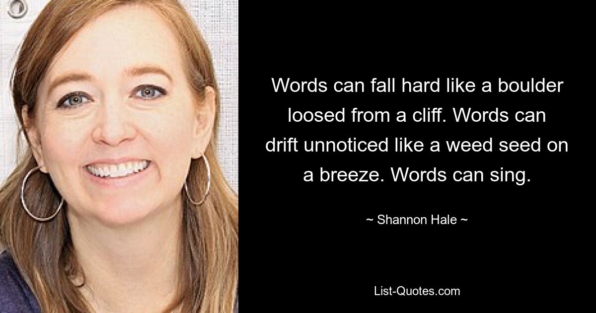 Words can fall hard like a boulder loosed from a cliff. Words can drift unnoticed like a weed seed on a breeze. Words can sing. — © Shannon Hale