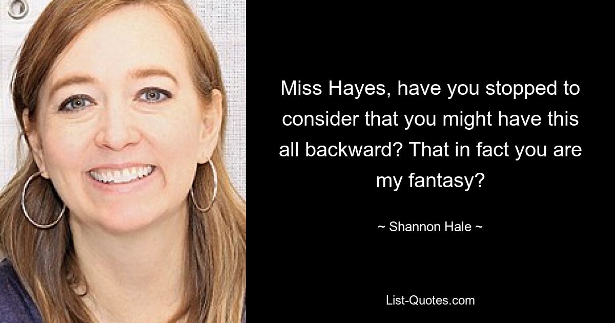 Miss Hayes, have you stopped to consider that you might have this all backward? That in fact you are my fantasy? — © Shannon Hale