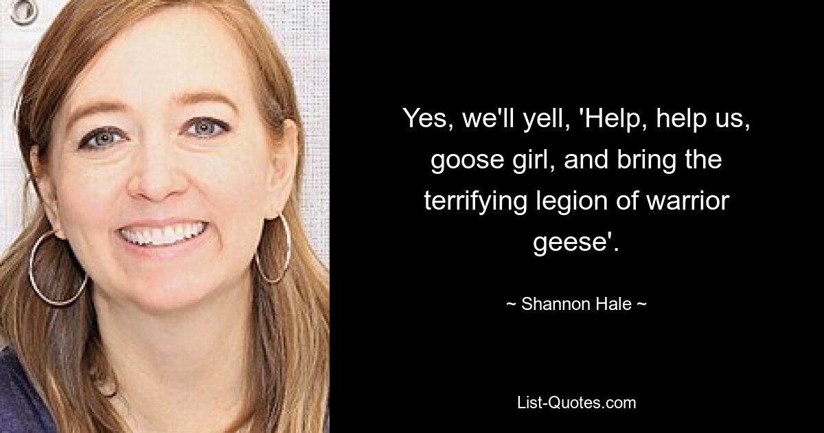 Yes, we'll yell, 'Help, help us, goose girl, and bring the terrifying legion of warrior geese'. — © Shannon Hale