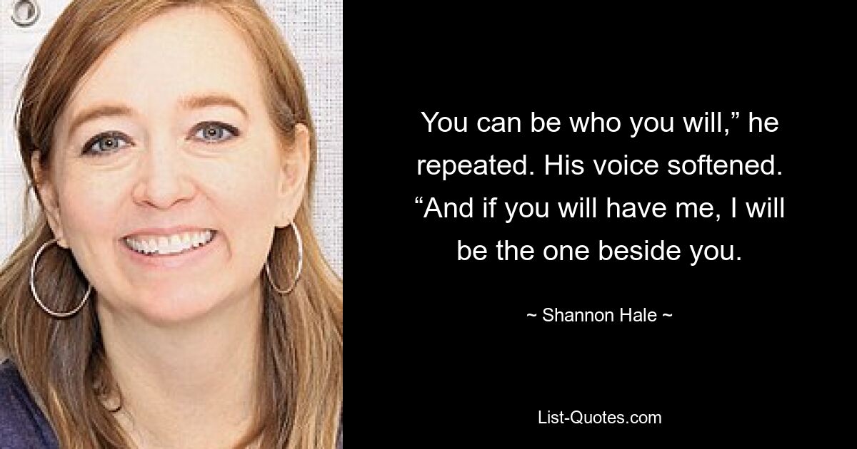 You can be who you will,” he repeated. His voice softened. “And if you will have me, I will be the one beside you. — © Shannon Hale