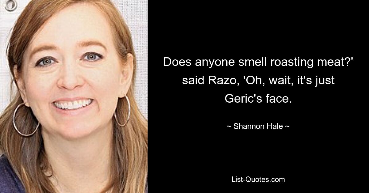 Does anyone smell roasting meat?' said Razo, 'Oh, wait, it's just Geric's face. — © Shannon Hale