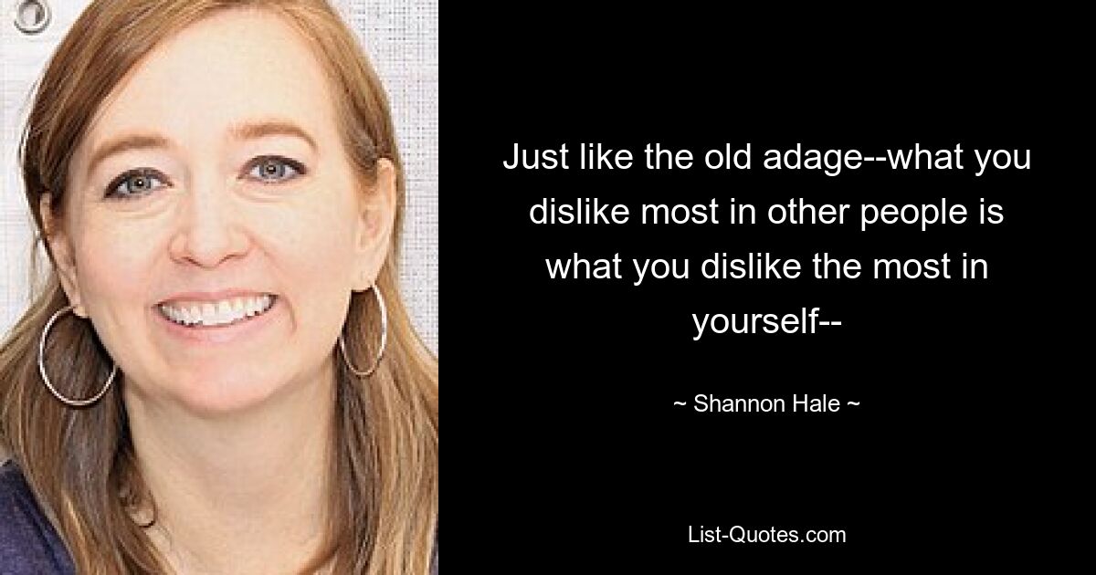 Just like the old adage--what you dislike most in other people is what you dislike the most in yourself-- — © Shannon Hale