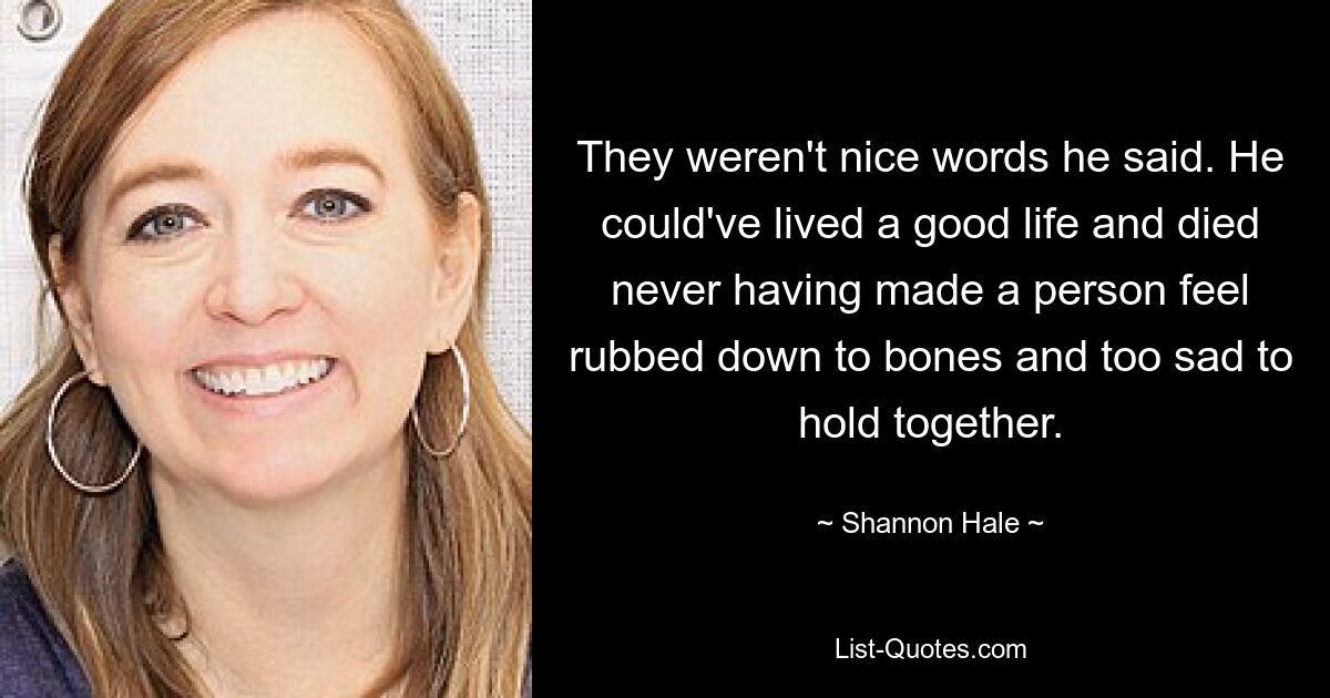 They weren't nice words he said. He could've lived a good life and died never having made a person feel rubbed down to bones and too sad to hold together. — © Shannon Hale