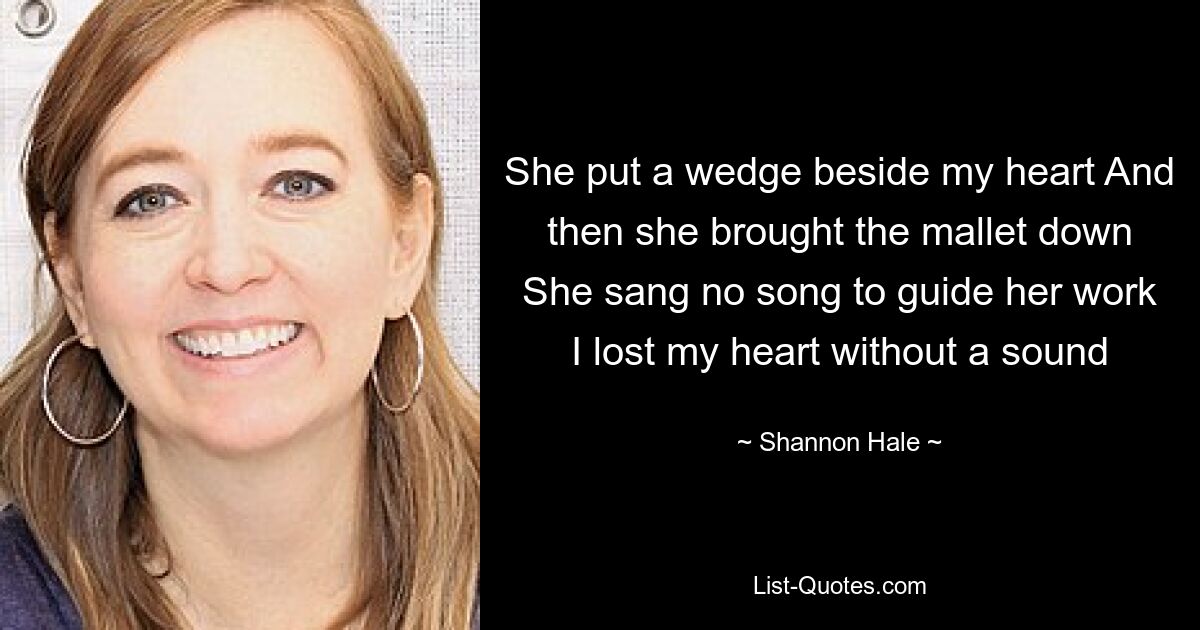 She put a wedge beside my heart And then she brought the mallet down She sang no song to guide her work I lost my heart without a sound — © Shannon Hale