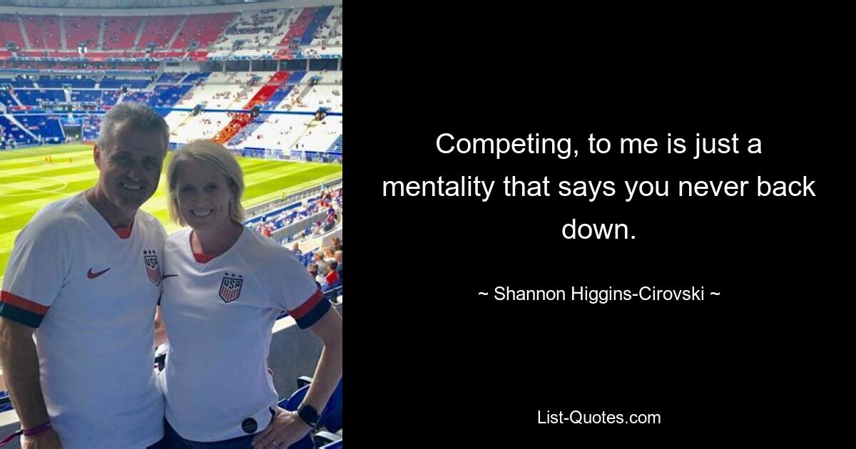 Competing, to me is just a mentality that says you never back down. — © Shannon Higgins-Cirovski