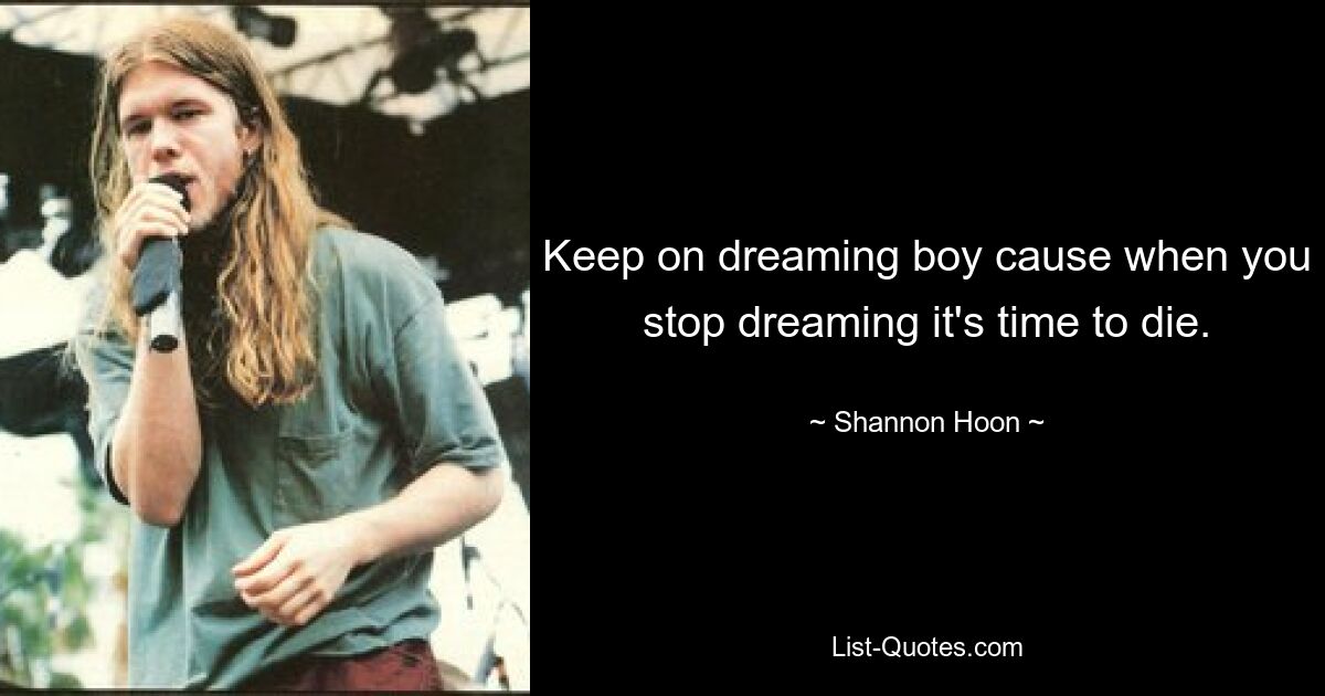 Keep on dreaming boy cause when you stop dreaming it's time to die. — © Shannon Hoon