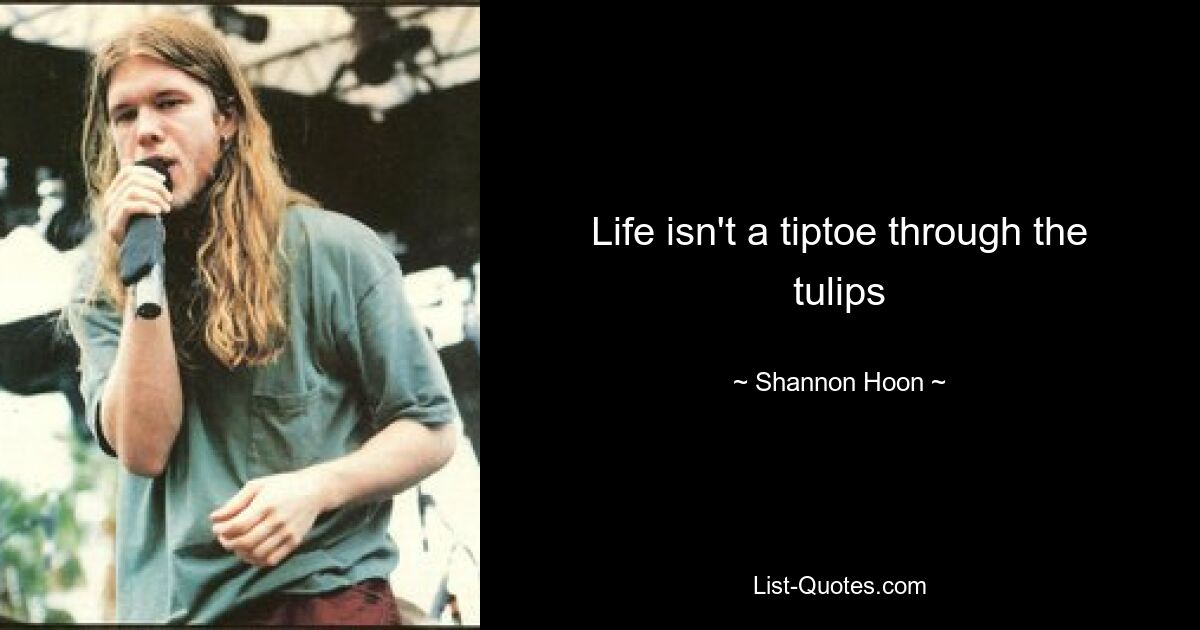 Life isn't a tiptoe through the tulips — © Shannon Hoon