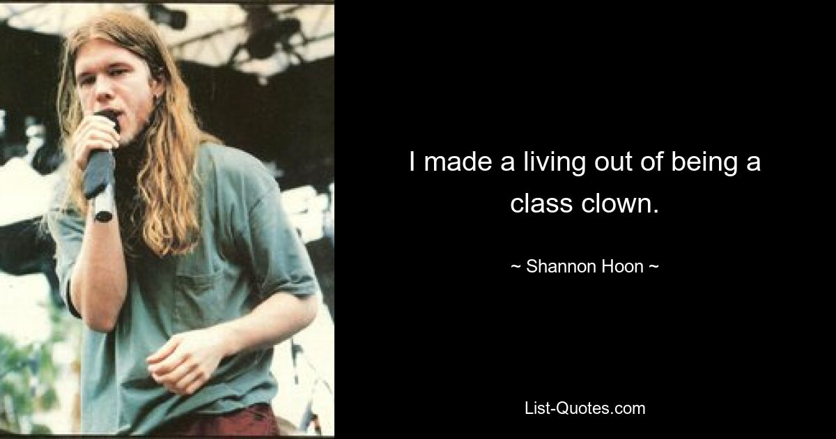 I made a living out of being a class clown. — © Shannon Hoon