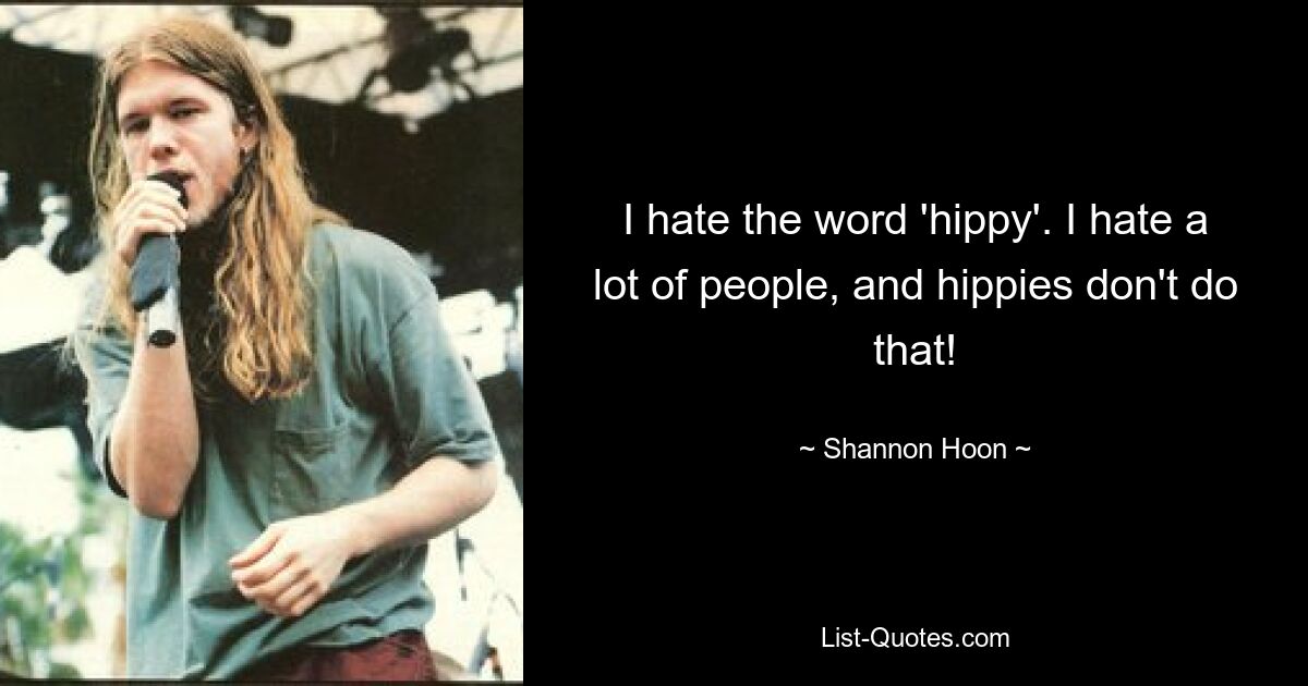 I hate the word 'hippy'. I hate a lot of people, and hippies don't do that! — © Shannon Hoon