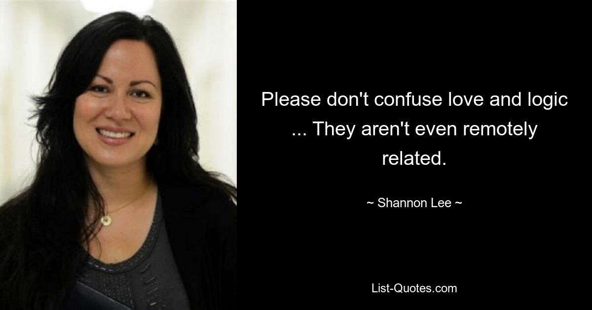 Please don't confuse love and logic ... They aren't even remotely related. — © Shannon Lee