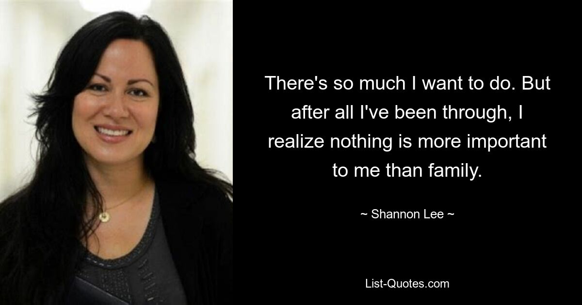 There's so much I want to do. But after all I've been through, I realize nothing is more important to me than family. — © Shannon Lee