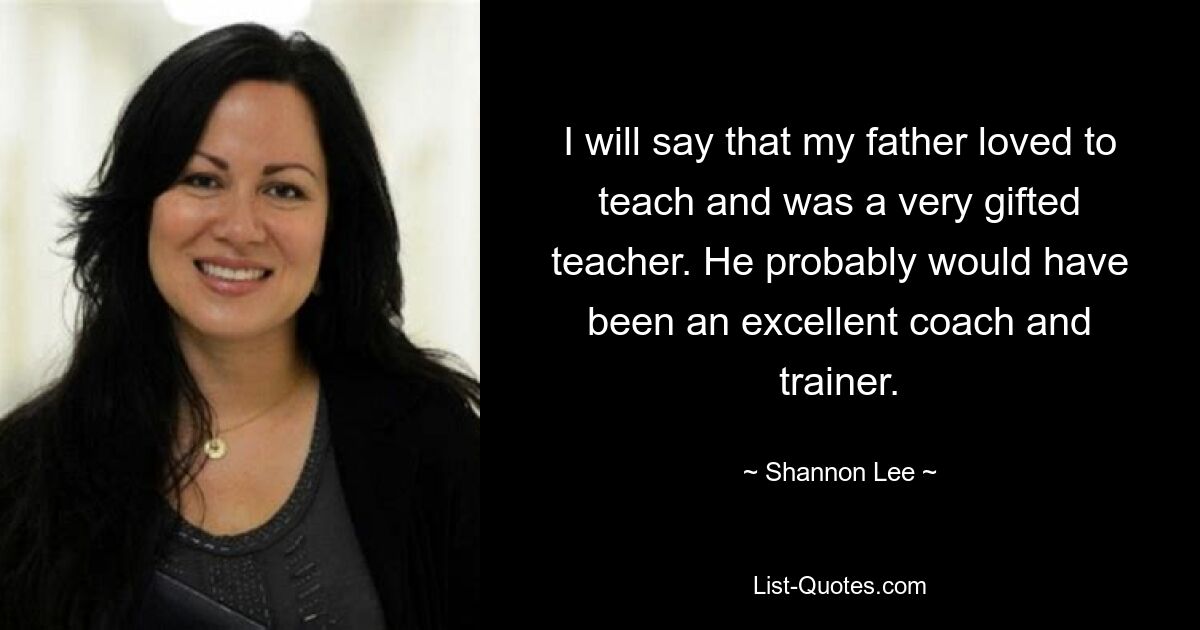 I will say that my father loved to teach and was a very gifted teacher. He probably would have been an excellent coach and trainer. — © Shannon Lee