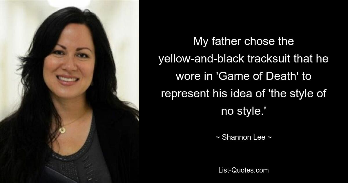 My father chose the yellow-and-black tracksuit that he wore in 'Game of Death' to represent his idea of 'the style of no style.' — © Shannon Lee