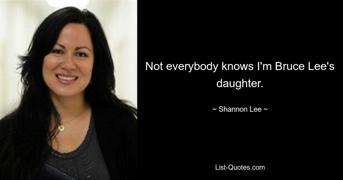 Not everybody knows I'm Bruce Lee's daughter. — © Shannon Lee