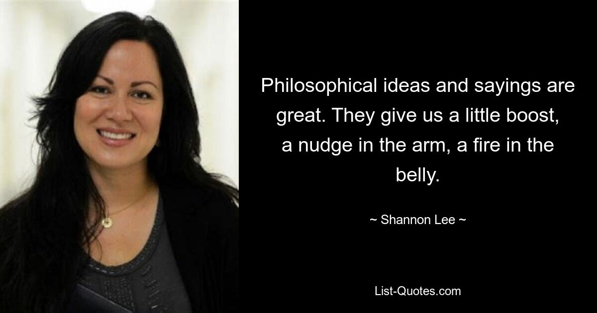 Philosophical ideas and sayings are great. They give us a little boost, a nudge in the arm, a fire in the belly. — © Shannon Lee