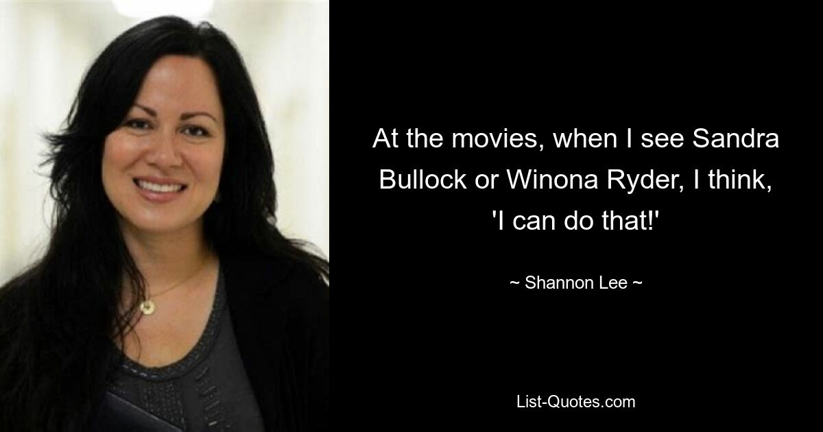 At the movies, when I see Sandra Bullock or Winona Ryder, I think, 'I can do that!' — © Shannon Lee