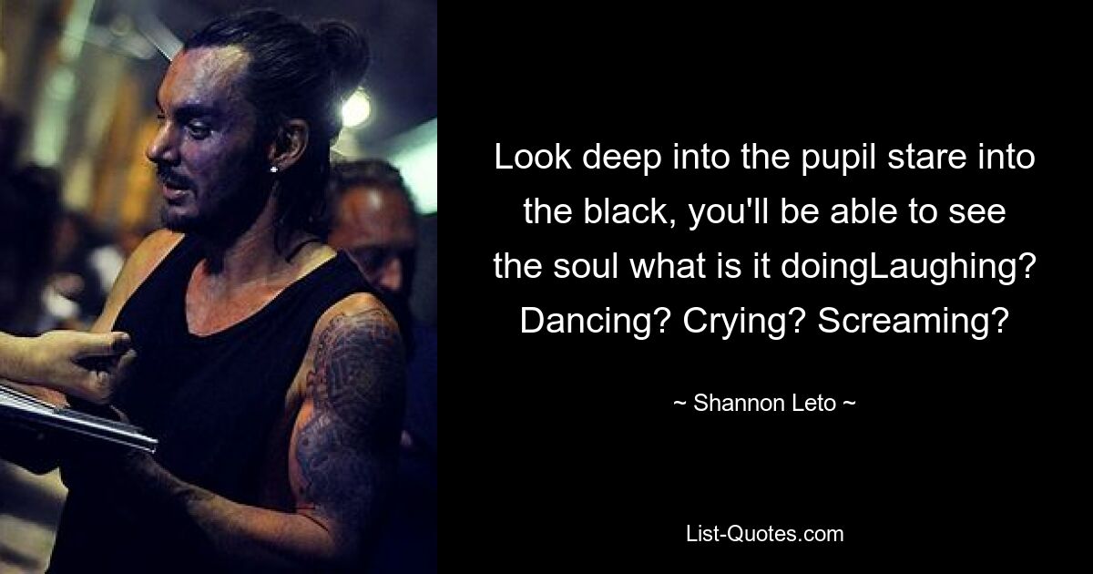 Look deep into the pupil stare into the black, you'll be able to see the soul what is it doingLaughing? Dancing? Crying? Screaming? — © Shannon Leto