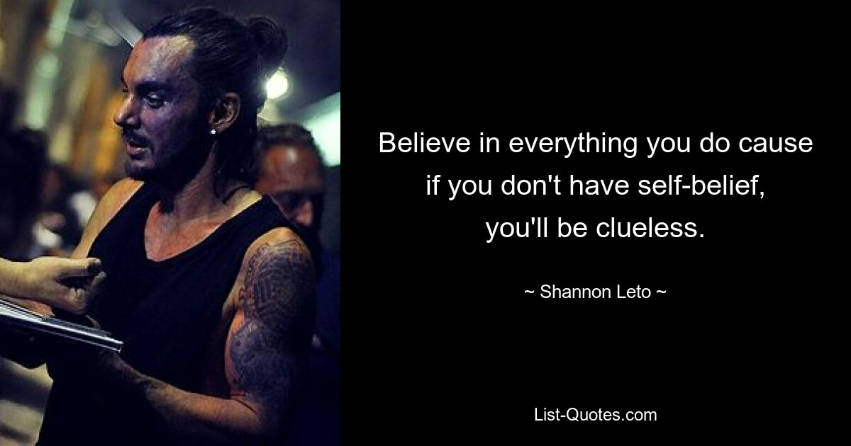 Believe in everything you do cause if you don't have self-belief, you'll be clueless. — © Shannon Leto