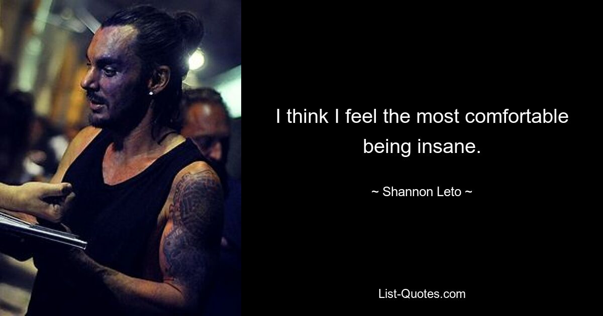 I think I feel the most comfortable being insane. — © Shannon Leto