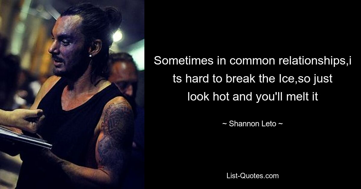 Sometimes in common relationships,i ts hard to break the Ice,so just look hot and you'll melt it — © Shannon Leto