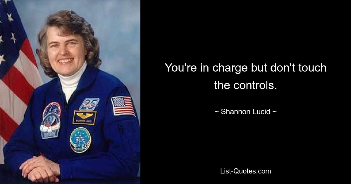 You're in charge but don't touch the controls. — © Shannon Lucid