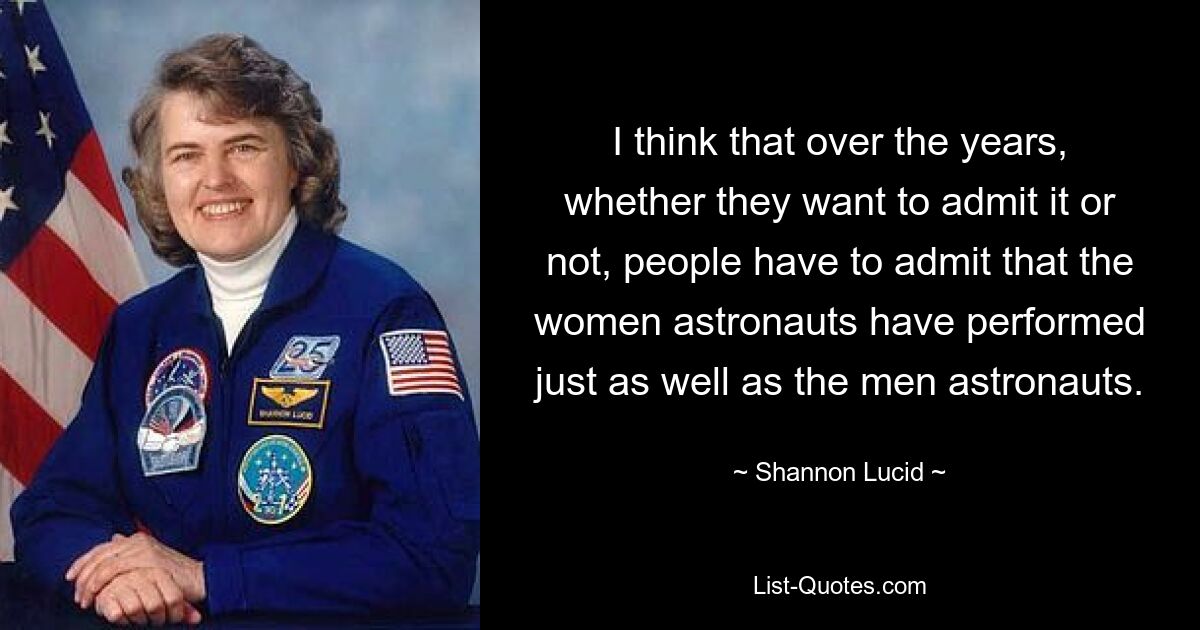 I think that over the years, whether they want to admit it or not, people have to admit that the women astronauts have performed just as well as the men astronauts. — © Shannon Lucid