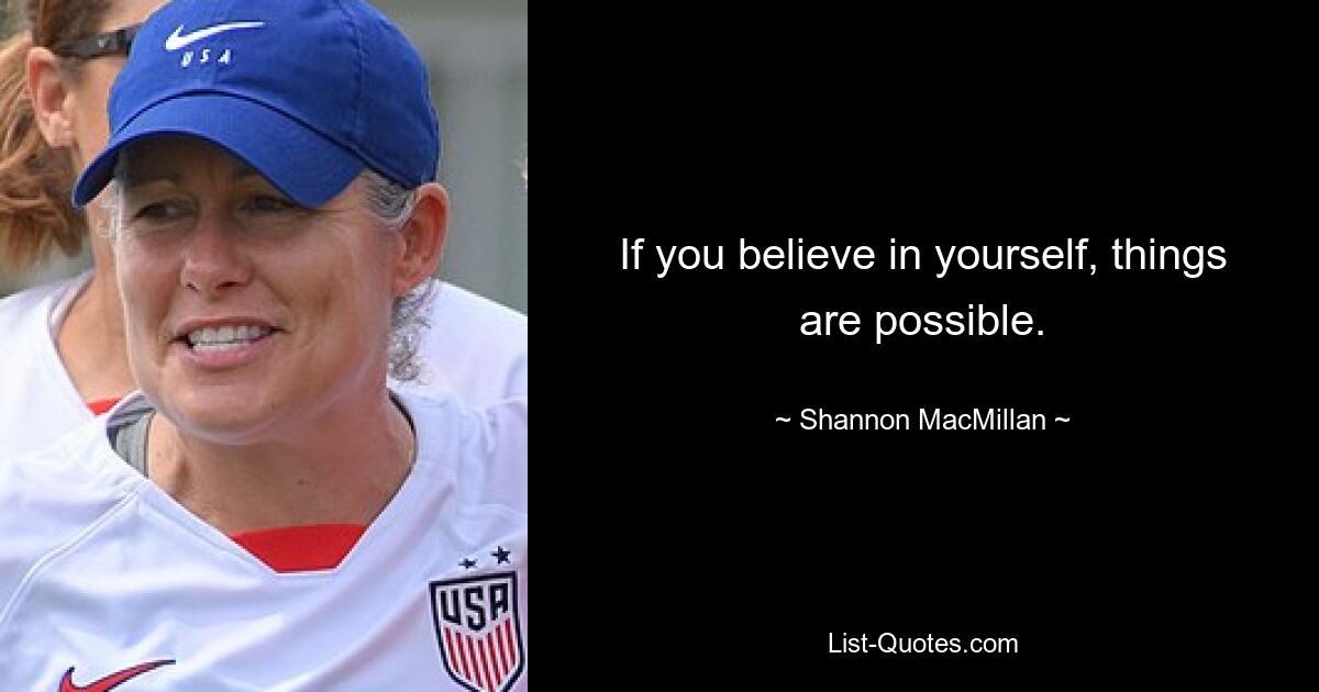 If you believe in yourself, things are possible. — © Shannon MacMillan