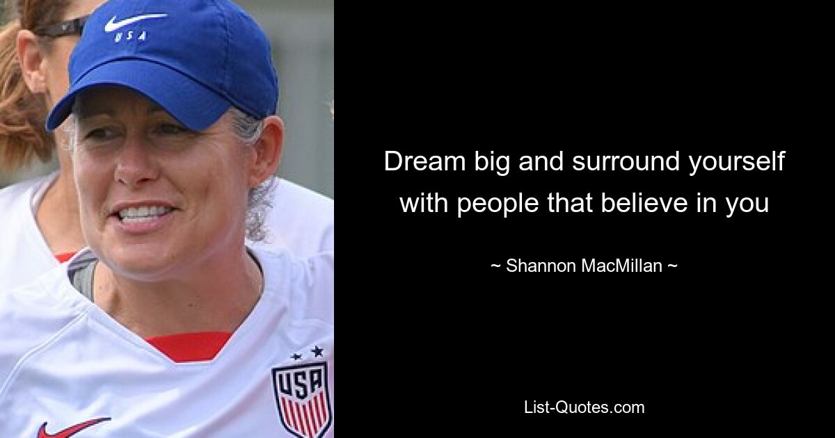 Dream big and surround yourself with people that believe in you — © Shannon MacMillan