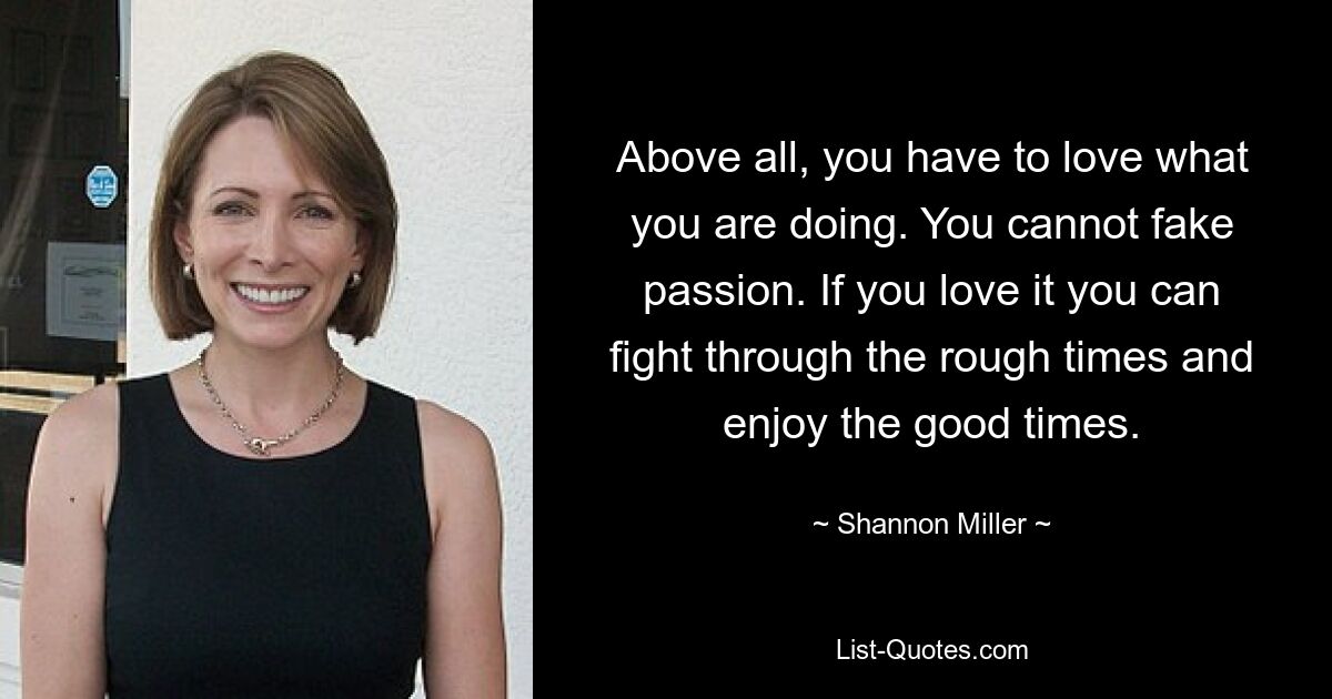 Above all, you have to love what you are doing. You cannot fake passion. If you love it you can fight through the rough times and enjoy the good times. — © Shannon Miller