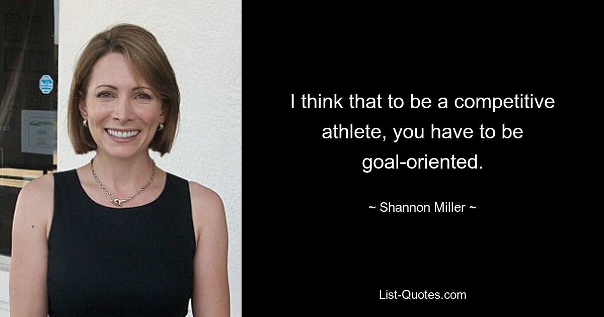 I think that to be a competitive athlete, you have to be goal-oriented. — © Shannon Miller