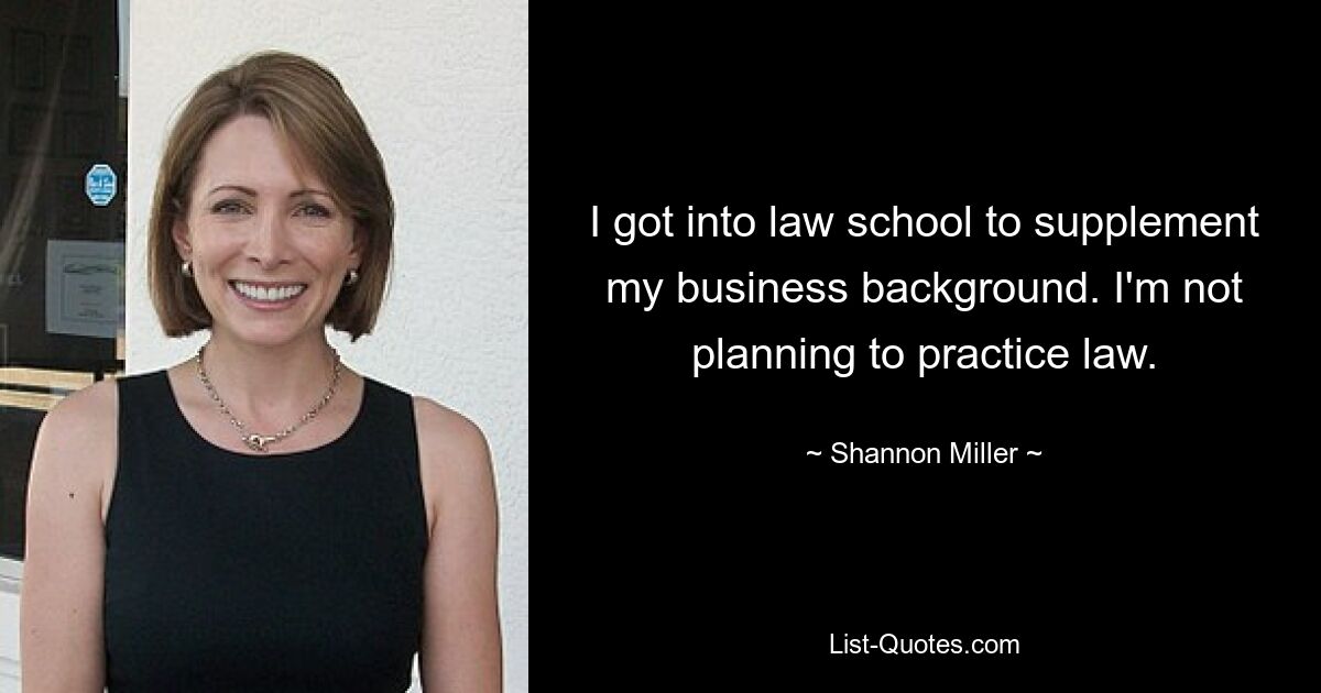 I got into law school to supplement my business background. I'm not planning to practice law. — © Shannon Miller